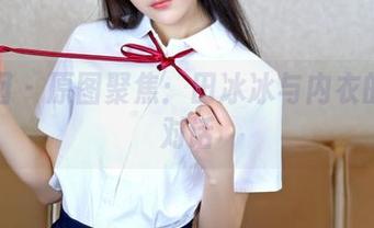 嗲囡囡 – 原图聚焦：田冰冰与内衣的迷你对话