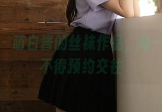 秀人网 – 萌白酱的丝袜作品，每一双都恨不得预约交往